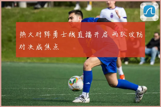 热火对阵勇士线直播开启 两队攻防对决成焦点