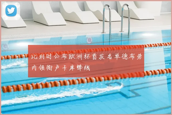 比利时公布欧洲杯首发名单德布劳内领衔卢卡库锋线