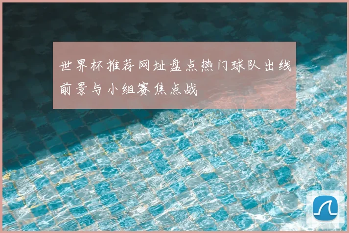 世界杯推荐网址盘点热门球队出线前景与小组赛焦点战