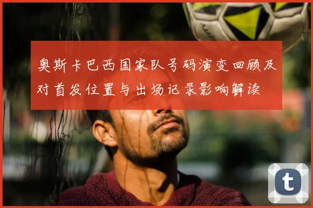 奥斯卡巴西国家队号码演变回顾及对首发位置与出场记录影响解读