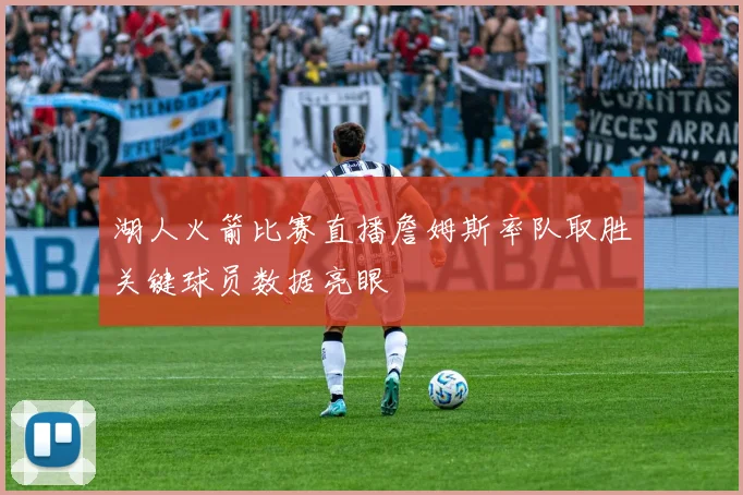 湖人火箭比赛直播詹姆斯率队取胜关键球员数据亮眼