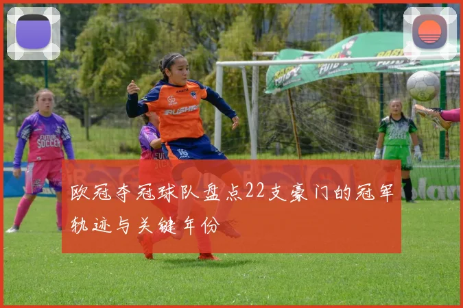 欧冠夺冠球队盘点22支豪门的冠军轨迹与关键年份
