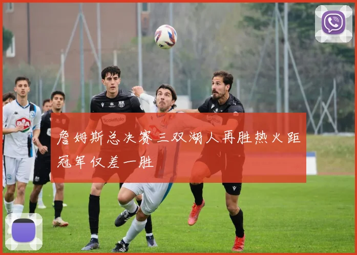 詹姆斯总决赛三双湖人再胜热火距冠军仅差一胜