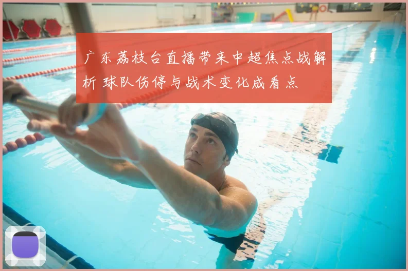 广东荔枝台直播带来中超焦点战解析 球队伤停与战术变化成看点