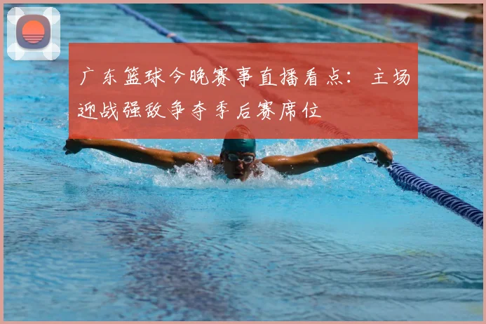 广东篮球今晚赛事直播看点:主场迎战强敌争夺季后赛席位