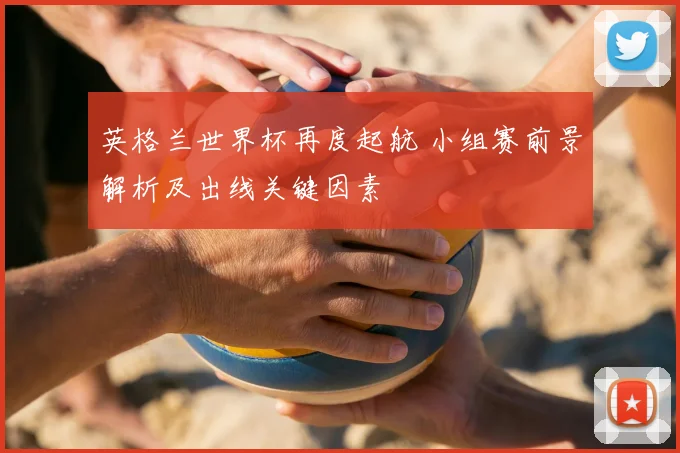 英格兰世界杯再度起航 小组赛前景解析及出线关键因素
