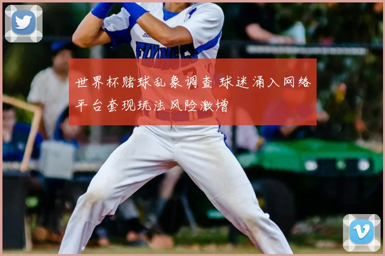 世界杯赌球乱象调查 球迷涌入网络平台套现玩法风险激增