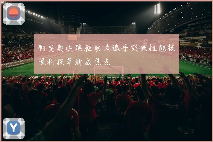 耐克奥运跑鞋助力选手突破性能极限科技革新成焦点