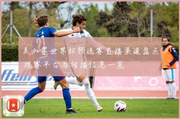 美加墨世界杯预选赛直播渠道盘点 观赛平台与转播信息一览