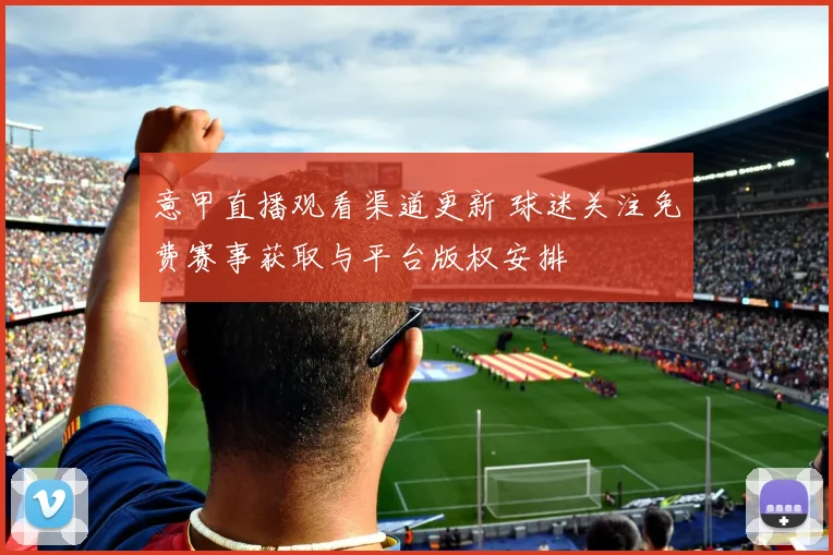 意甲直播观看渠道更新 球迷关注免费赛事获取与平台版权安排