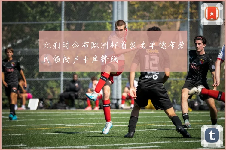 比利时公布欧洲杯首发名单德布劳内领衔卢卡库锋线