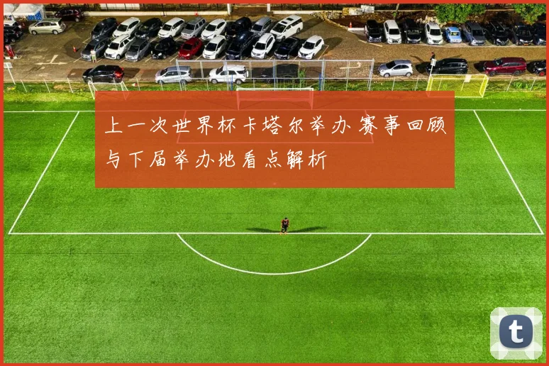 上一次世界杯卡塔尔举办 赛事回顾与下届举办地看点解析