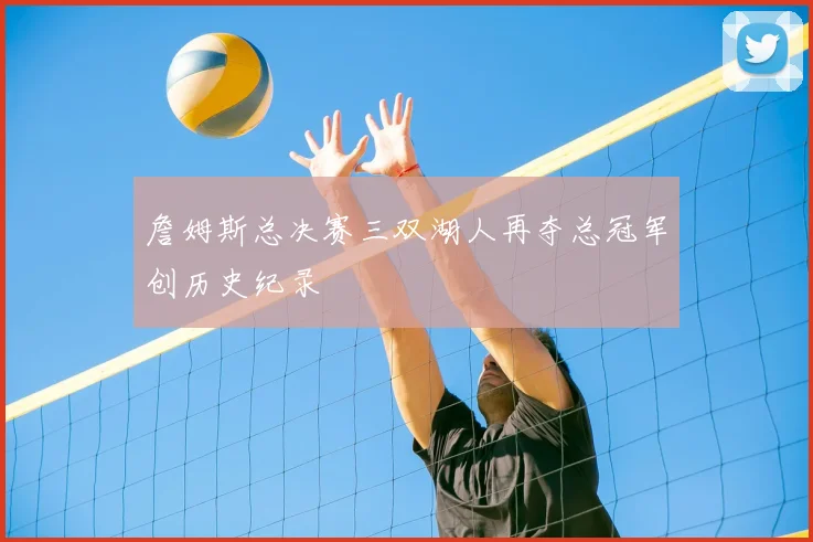 詹姆斯总决赛三双湖人再夺总冠军创历史纪录