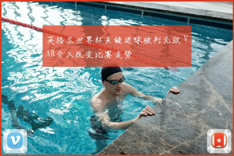 英格兰世界杯关键进球被判无效 VAR介入改变比赛走势