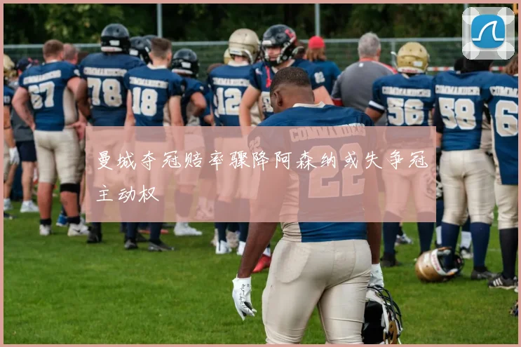 曼城夺冠赔率骤降阿森纳或失争冠主动权