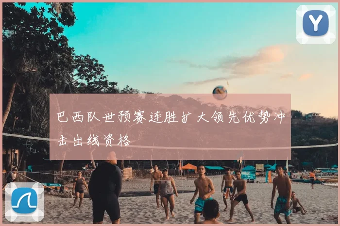 巴西队世预赛连胜扩大领先优势冲击出线资格