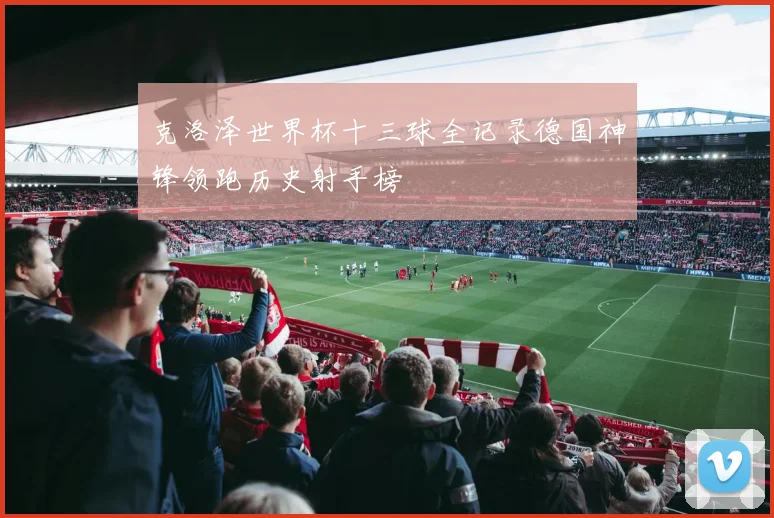 克洛泽世界杯十三球全记录德国神锋领跑历史射手榜