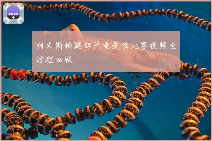 利文斯顿腿部严重受伤比赛视频全过程回顾