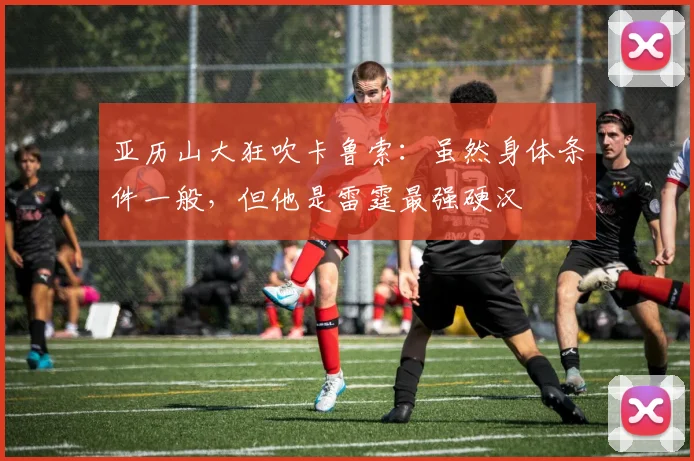 亚历山大狂吹卡鲁索：虽然身体条件一般，但他是雷霆最强硬汉