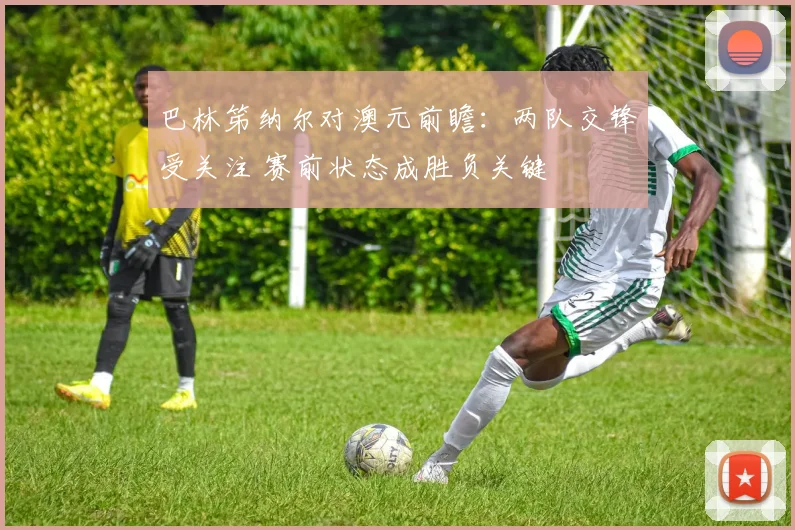 巴林笫纳尔对澳元前瞻：两队交锋受关注 赛前状态成胜负关键