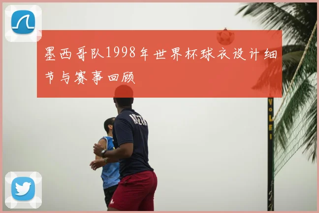 墨西哥队1998年世界杯球衣设计细节与赛事回顾