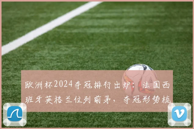 欧洲杯2024夺冠排行出炉:法国西班牙英格兰位列前茅,夺冠形势梳理