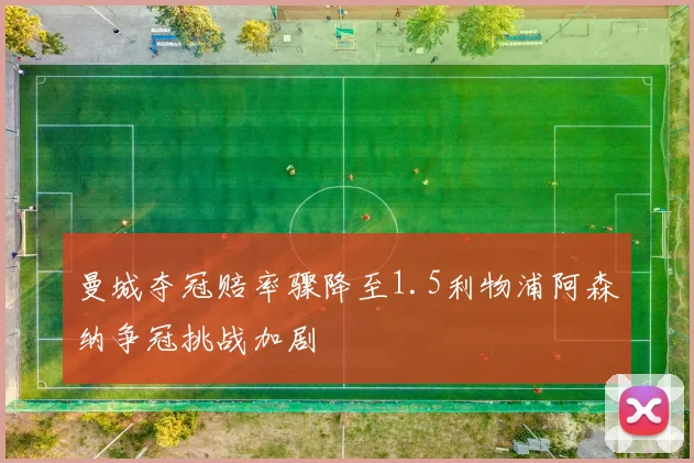 曼城夺冠赔率骤降至1.5利物浦阿森纳争冠挑战加剧