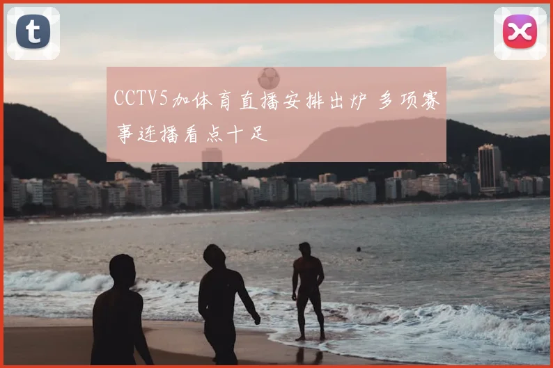 CCTV5加体育直播安排出炉 多项赛事连播看点十足