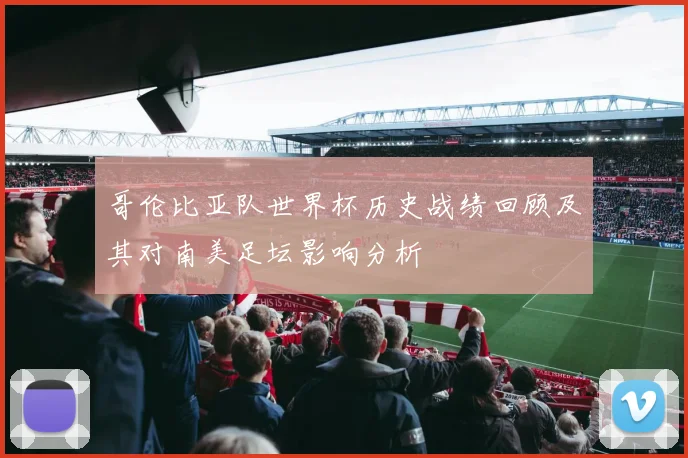 哥伦比亚队世界杯历史战绩回顾及其对南美足坛影响分析