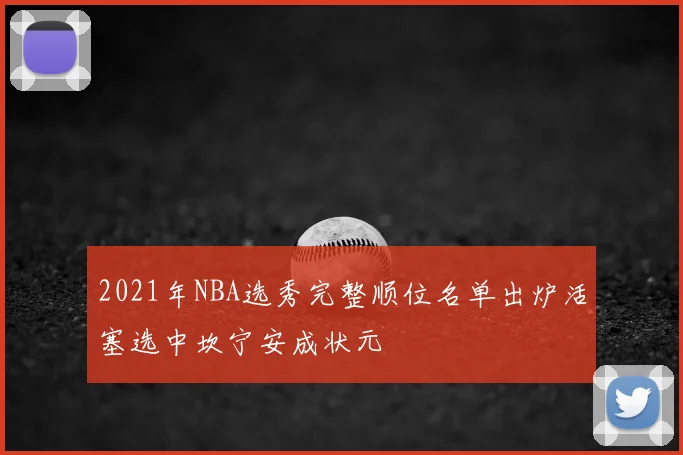 2021年NBA选秀完整顺位名单出炉活塞选中坎宁安成状元