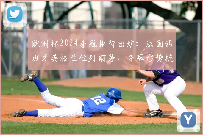 欧洲杯2024夺冠排行出炉：法国西班牙英格兰位列前茅，夺冠形势梳理