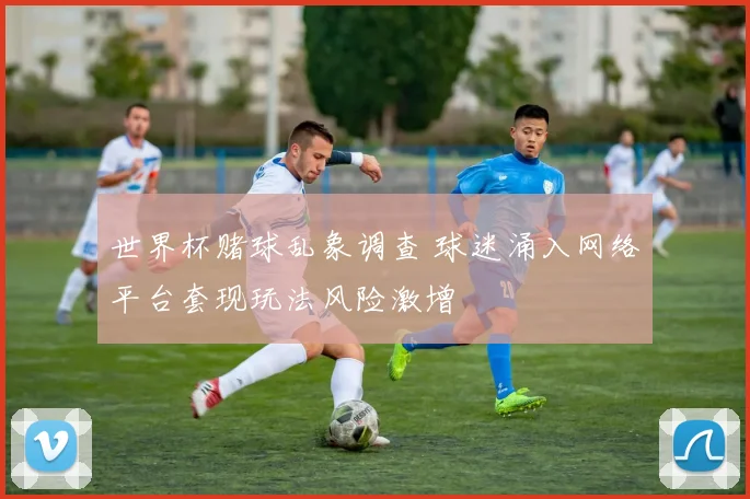 世界杯赌球乱象调查 球迷涌入网络平台套现玩法风险激增