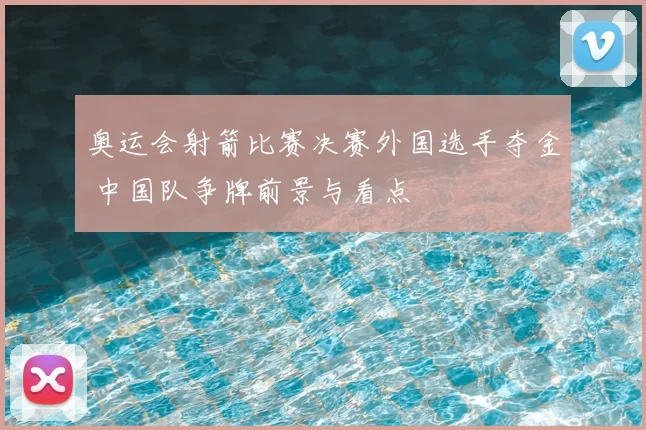 奥运会射箭比赛决赛外国选手夺金 中国队争牌前景与看点