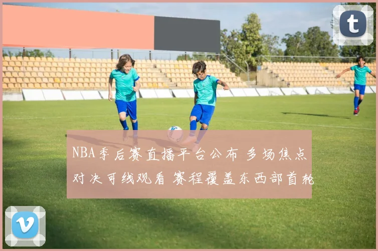 NBA季后赛直播平台公布 多场焦点对决可线观看 赛程覆盖东西部首轮