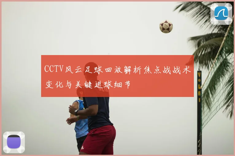CCTV风云足球回放解析焦点战战术变化与关键进球细节