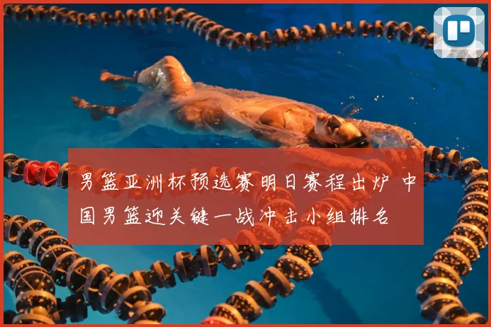 男篮亚洲杯预选赛明日赛程出炉 中国男篮迎关键一战冲击小组排名