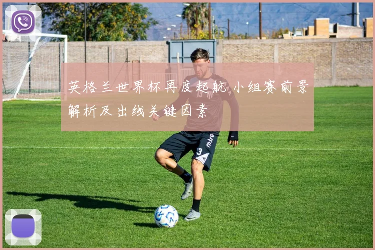 英格兰世界杯再度起航 小组赛前景解析及出线关键因素