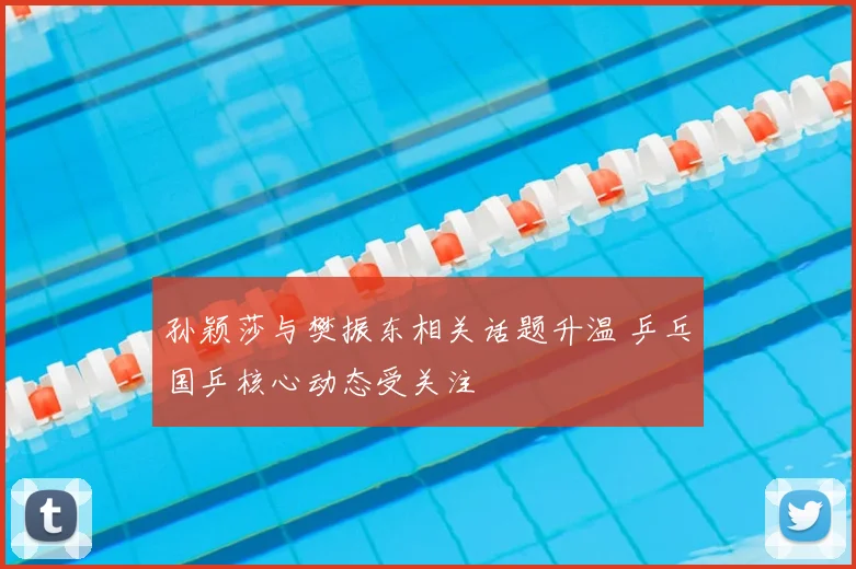 孙颖莎与樊振东相关话题升温 乒乓国乒核心动态受关注